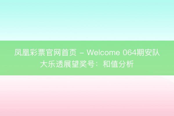凤凰彩票官网首页 - Welcome 064期安队大乐透展望奖号：和值分析