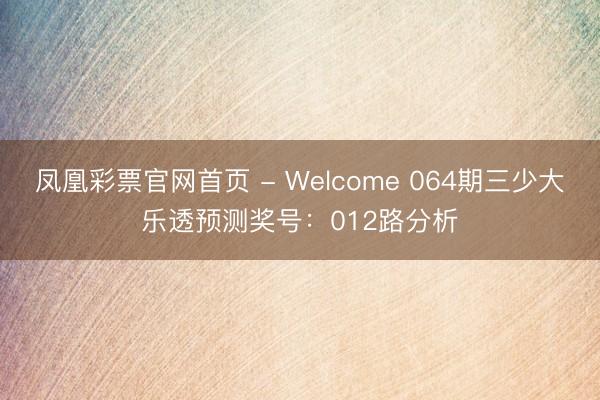 凤凰彩票官网首页 - Welcome 064期三少大乐透预测奖号：012路分析