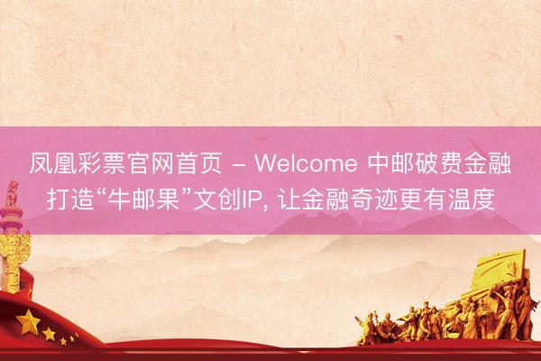 凤凰彩票官网首页 - Welcome 中邮破费金融打造“牛邮果”文创IP， 让金融奇迹更有温度