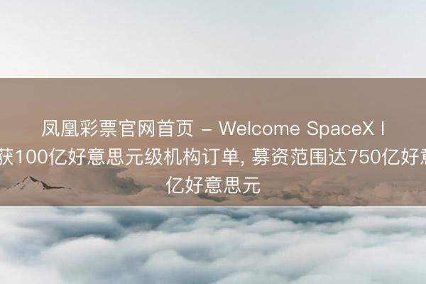 凤凰彩票官网首页 - Welcome SpaceX IPO已获100亿好意思元级机构订单， 募资范围达750亿好意思元