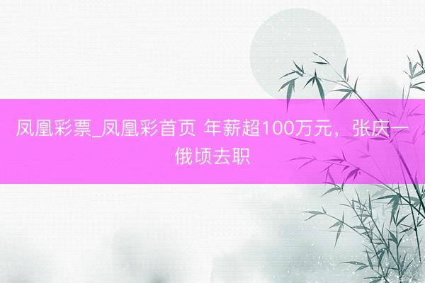凤凰彩票_凤凰彩首页 年薪超100万元，张庆一俄顷去职