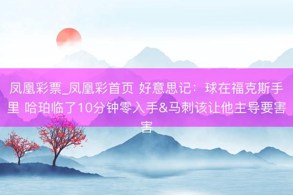 凤凰彩票_凤凰彩首页 好意思记:球在福克斯手里 哈珀临了10分钟零入手&马刺该让他主导要害