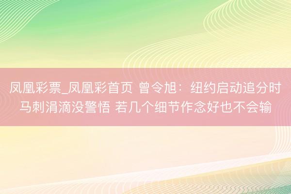 凤凰彩票_凤凰彩首页 曾令旭：纽约启动追分时马刺涓滴没警悟 若几个细节作念好也不会输