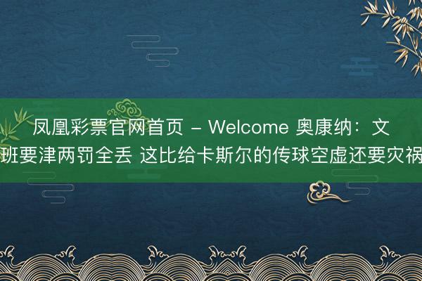 凤凰彩票官网首页 - Welcome 奥康纳：文班要津两罚全丢 这比给卡斯尔的传球空虚还要灾祸