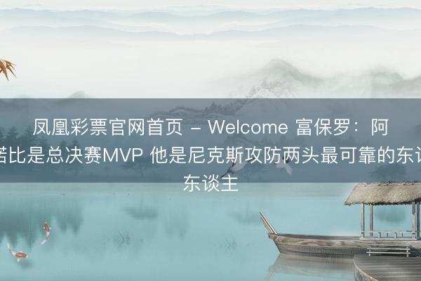 凤凰彩票官网首页 - Welcome 富保罗：阿努诺比是总决赛MVP 他是尼克斯攻防两头最可靠的东谈主