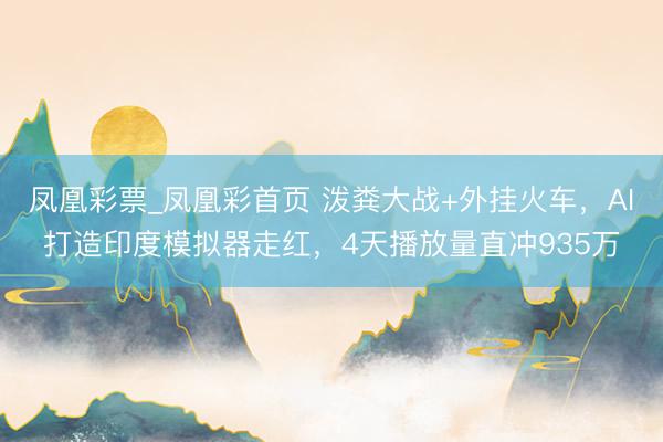 凤凰彩票_凤凰彩首页 泼粪大战+外挂火车，AI打造印度模拟器走红，4天播放量直冲935万