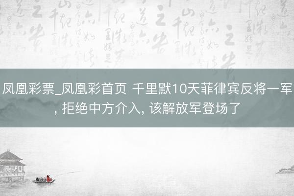 凤凰彩票_凤凰彩首页 千里默10天菲律宾反将一军, 拒绝中方介入, 该解放军登场了