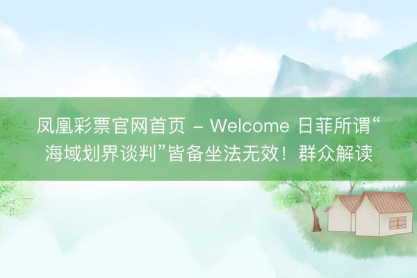 凤凰彩票官网首页 - Welcome 日菲所谓“海域划界谈判”皆备坐法无效！群众解读