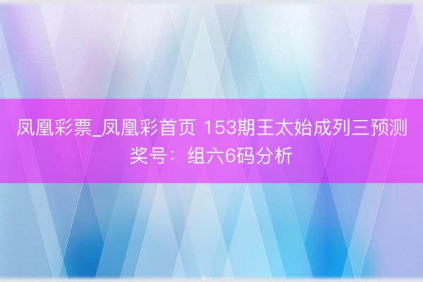 凤凰彩票_凤凰彩首页 153期王太始成列三预测奖号：组六6码分析