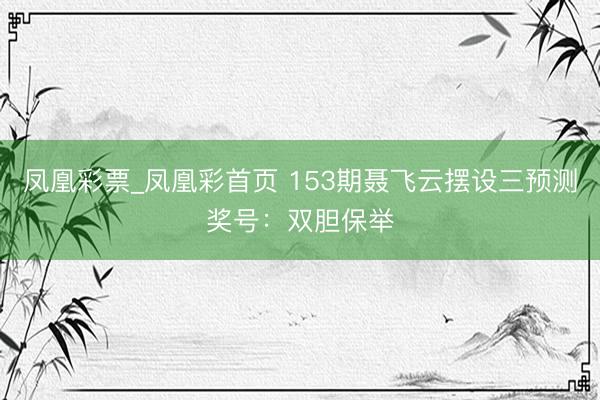 凤凰彩票_凤凰彩首页 153期聂飞云摆设三预测奖号：双胆保举