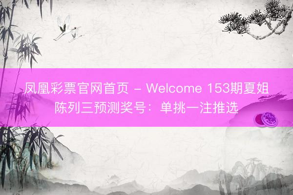 凤凰彩票官网首页 - Welcome 153期夏姐陈列三预测奖号：单挑一注推选