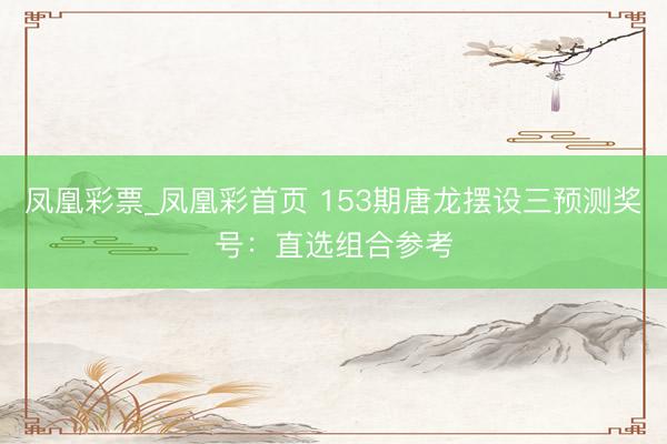 凤凰彩票_凤凰彩首页 153期唐龙摆设三预测奖号:直选组合参考