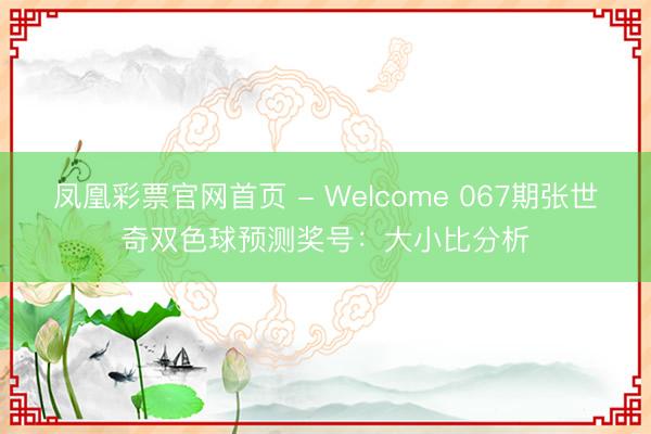 凤凰彩票官网首页 - Welcome 067期张世奇双色球预测奖号：大小比分析