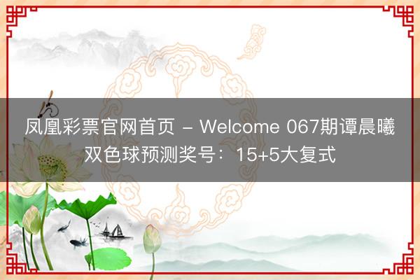凤凰彩票官网首页 - Welcome 067期谭晨曦双色球预测奖号：15+5大复式