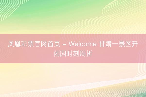 凤凰彩票官网首页 - Welcome 甘肃一景区开闭园时刻周折