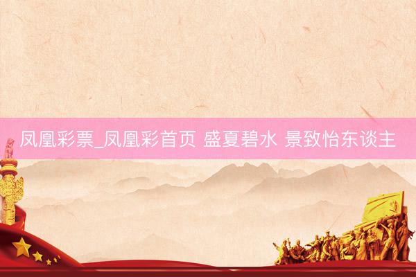 凤凰彩票_凤凰彩首页 盛夏碧水 景致怡东谈主