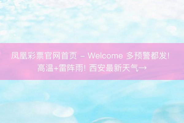 凤凰彩票官网首页 - Welcome 多预警都发! 高温+雷阵雨! 西安最新天气→