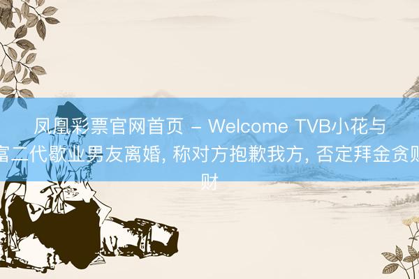 凤凰彩票官网首页 - Welcome TVB小花与富二代歇业男友离婚， 称对方抱歉我方， 否定拜金贪财