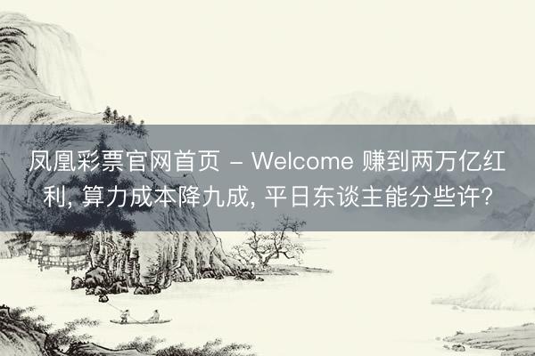 凤凰彩票官网首页 - Welcome 赚到两万亿红利, 算力成本降九成, 平日东谈主能分些许?