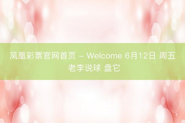凤凰彩票官网首页 - Welcome 6月12日 周五 老李说球 盘它
