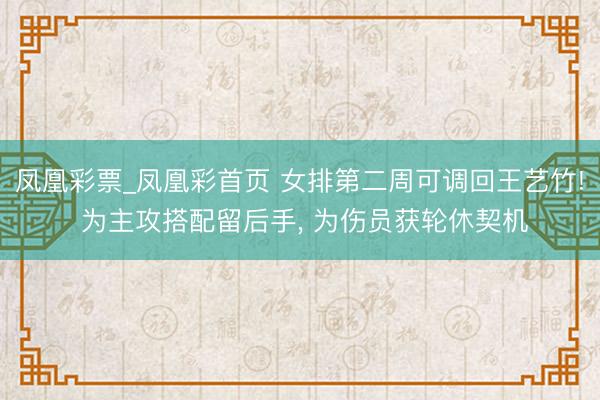 凤凰彩票_凤凰彩首页 女排第二周可调回王艺竹! 为主攻搭配留后手， 为伤员获轮休契机