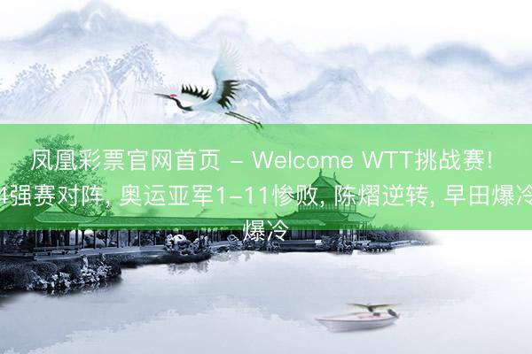 凤凰彩票官网首页 - Welcome WTT挑战赛! 4强赛对阵， 奥运亚军1-11惨败， 陈熠逆转， 早田爆冷