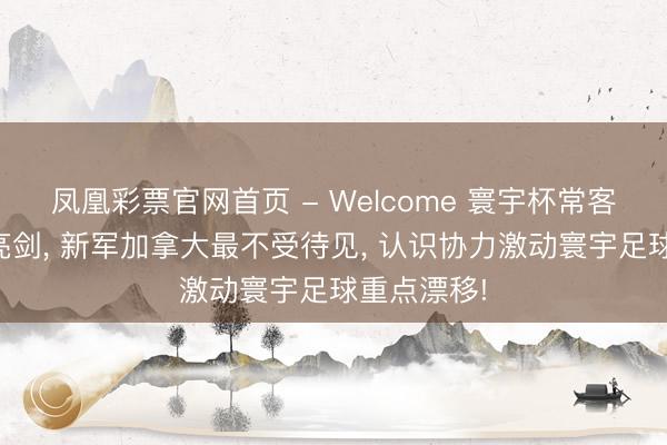 凤凰彩票官网首页 - Welcome 寰宇杯常客韩国毅然亮剑， 新军加拿大最不受待见， 认识协力激动寰宇足球重点漂移!