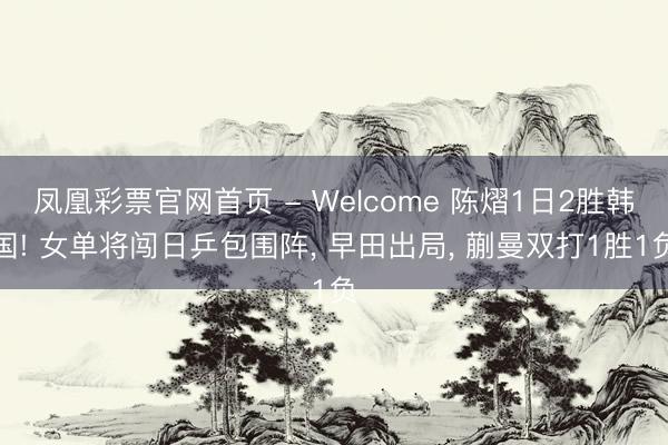凤凰彩票官网首页 - Welcome 陈熠1日2胜韩国! 女单将闯日乒包围阵, 早田出局, 蒯曼双打1胜1负