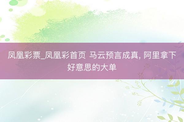 凤凰彩票_凤凰彩首页 马云预言成真， 阿里拿下好意思的大单