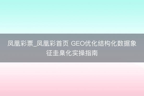 凤凰彩票_凤凰彩首页 GEO优化结构化数据象征圭臬化实操指南