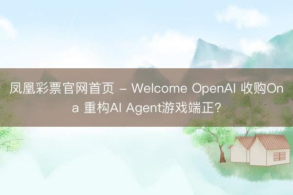 凤凰彩票官网首页 - Welcome OpenAI 收购Ona 重构AI Agent游戏端正?