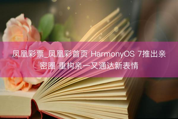 凤凰彩票_凤凰彩首页 HarmonyOS 7推出亲密圈 重构亲一又通达新表情