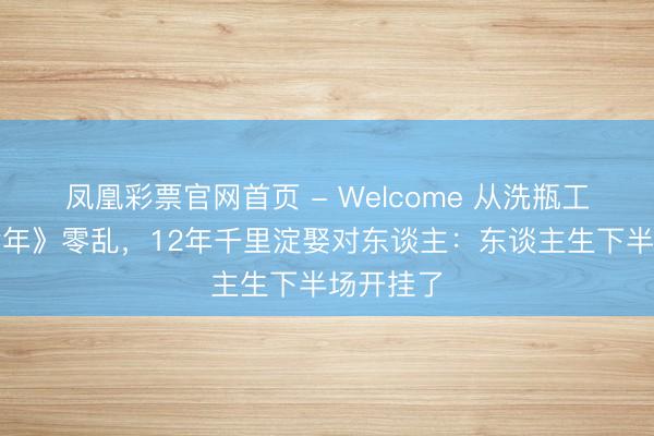 凤凰彩票官网首页 - Welcome 从洗瓶工到《庆余年》零乱,12年千里淀娶对东谈主:东谈主生下半场开挂了