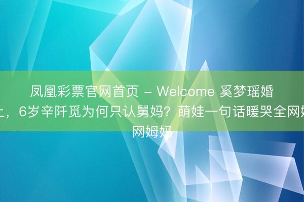 凤凰彩票官网首页 - Welcome 奚梦瑶婚典上，6岁辛阡觅为何只认舅妈？萌娃一句话暖哭全网姆妈
