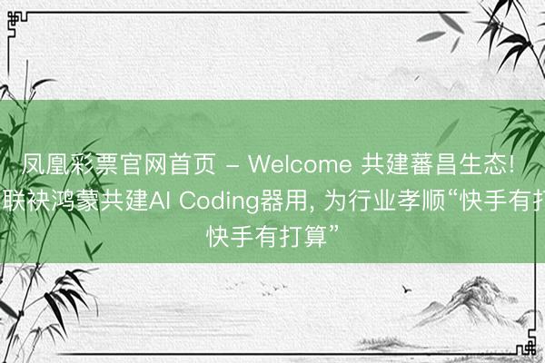 凤凰彩票官网首页 - Welcome 共建蕃昌生态! 快手联袂鸿蒙共建AI Coding器用， 为行业孝顺“快手有打算”