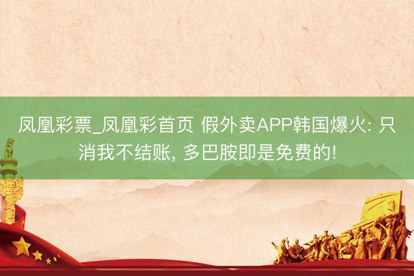 凤凰彩票_凤凰彩首页 假外卖APP韩国爆火: 只消我不结账， 多巴胺即是免费的!