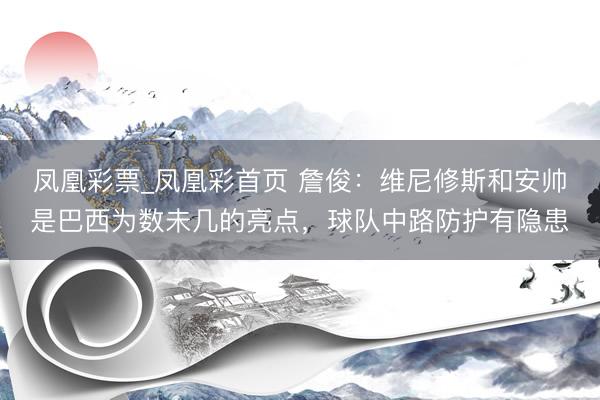 凤凰彩票_凤凰彩首页 詹俊：维尼修斯和安帅是巴西为数未几的亮点，球队中路防护有隐患