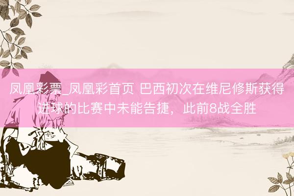 凤凰彩票_凤凰彩首页 巴西初次在维尼修斯获得进球的比赛中未能告捷，此前8战全胜