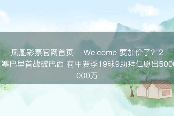 凤凰彩票官网首页 - Welcome 要加价了？25岁塞巴里首战破巴西 荷甲赛季19球9助拜仁愿出5000万