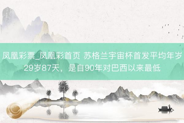 凤凰彩票_凤凰彩首页 苏格兰宇宙杯首发平均年岁29岁87天，是自90年对巴西以来最低