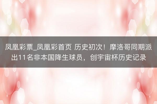 凤凰彩票_凤凰彩首页 历史初次！摩洛哥同期派出11名非本国降生球员，创宇宙杯历史记录