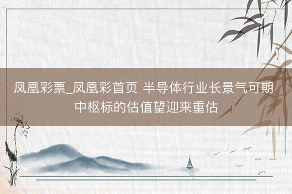 凤凰彩票_凤凰彩首页 半导体行业长景气可期 中枢标的估值望迎来重估