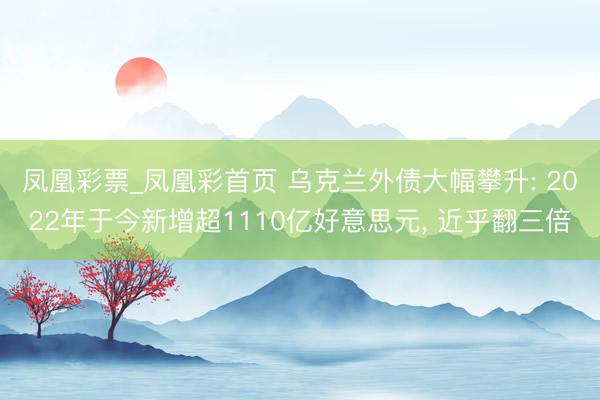 凤凰彩票_凤凰彩首页 乌克兰外债大幅攀升: 2022年于今新增超1110亿好意思元， 近乎翻三倍