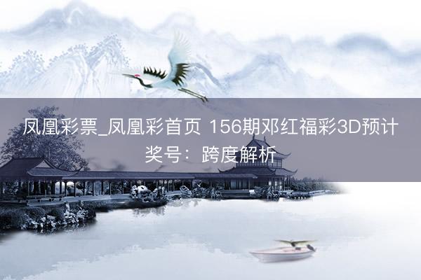 凤凰彩票_凤凰彩首页 156期邓红福彩3D预计奖号：跨度解析