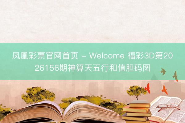 凤凰彩票官网首页 - Welcome 福彩3D第2026156期神算天五行和值胆码图