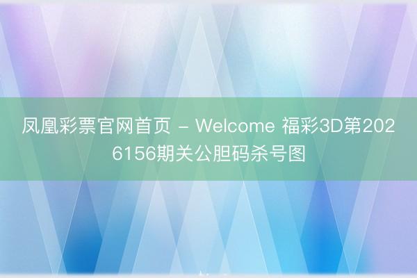 凤凰彩票官网首页 - Welcome 福彩3D第2026156期关公胆码杀号图