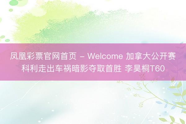 凤凰彩票官网首页 - Welcome 加拿大公开赛科利走出车祸暗影夺取首胜 李昊桐T60