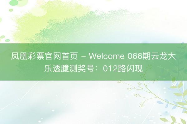 凤凰彩票官网首页 - Welcome 066期云龙大乐透臆测奖号：012路闪现