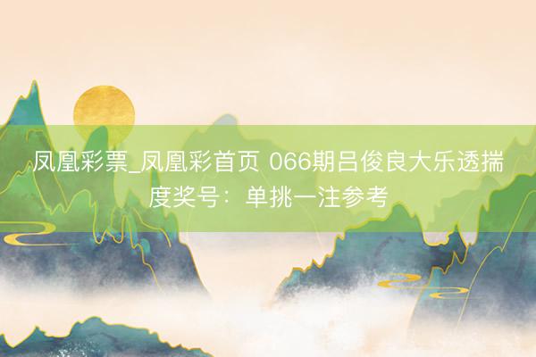 凤凰彩票_凤凰彩首页 066期吕俊良大乐透揣度奖号：单挑一注参考