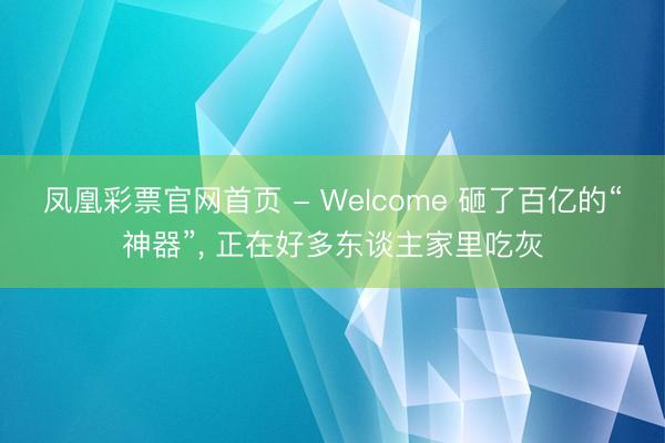 凤凰彩票官网首页 - Welcome 砸了百亿的“神器”， 正在好多东谈主家里吃灰